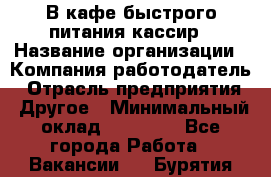 В кафе быстрого питания кассир › Название организации ­ Компания-работодатель › Отрасль предприятия ­ Другое › Минимальный оклад ­ 17 000 - Все города Работа » Вакансии   . Бурятия респ.